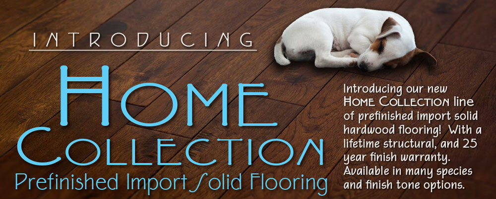 NEW Home Collection: Solid Prefinished Import Hardwood Flooring slection.